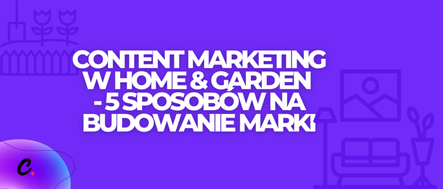Content marketing w home & garden - 5 sposobów na budowanie marki