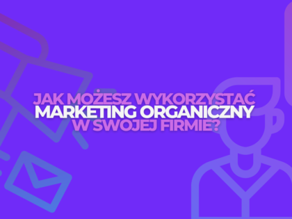 Jak możesz wykorzystać marketing organiczny w swojej firmie?